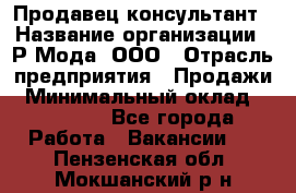 Продавец-консультант › Название организации ­ Р-Мода, ООО › Отрасль предприятия ­ Продажи › Минимальный оклад ­ 22 000 - Все города Работа » Вакансии   . Пензенская обл.,Мокшанский р-н